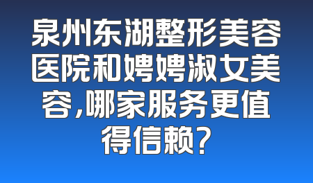 泉州东湖整形美容医院和娉娉淑女美容，哪家服务更值得信赖？