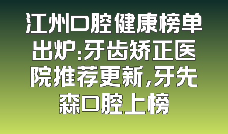 江州口腔健康榜单出炉：牙齿矫正医院推荐更新，牙先森口腔上榜