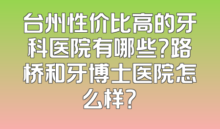 台州性价比高的牙科医院有哪些？路桥和牙博士医院怎么样？
