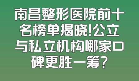 南昌整形医院前十名榜单揭晓！公立与私立机构哪家口碑更胜一筹？