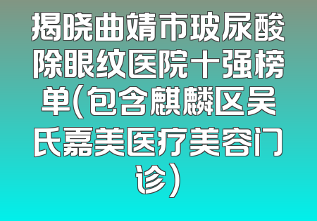揭晓曲靖市玻尿酸除眼纹医院十强榜单（包含麒麟区吴氏嘉美医疗美容门诊）
