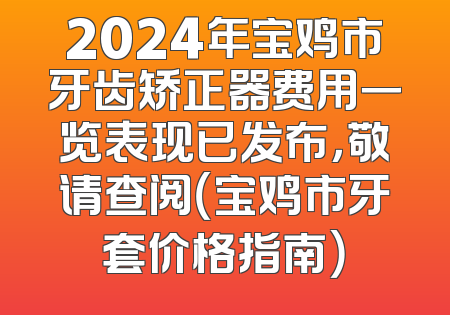 2024年宝鸡市牙齿矫正器费用一览表现已发布，敬请查阅（宝鸡市牙套价格指南）