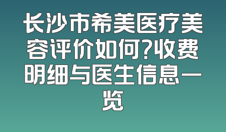 长沙市希美医疗美容评价如何？收费明细与医生信息一览