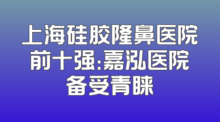 上海硅胶隆鼻医院前十强：嘉泓医院备受青睐