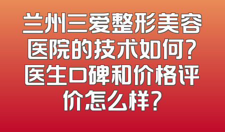 兰州三爱整形美容医院的技术如何？医生口碑和价格评价怎么样？