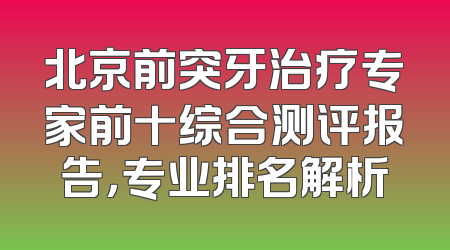 北京前突牙治疗专家前十综合测评报告，专业排名解析