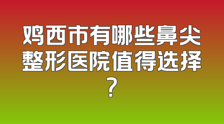 鸡西市有哪些鼻尖整形医院值得选择？