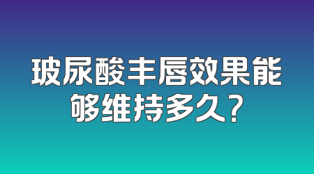 玻尿酸丰唇效果能够维持多久？