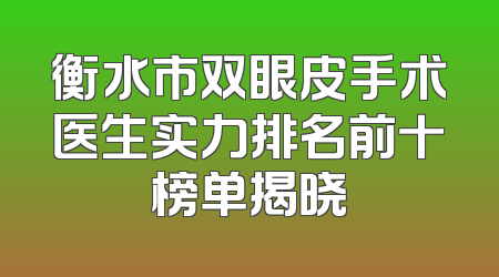 衡水市双眼皮手术医生实力排名前十榜单揭晓