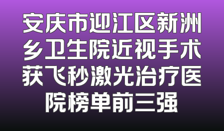 安庆市迎江区新洲乡卫生院近视手术获飞秒激光治疗医院榜单前三强