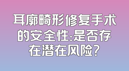 耳廓畸形修复手术的安全性：是否存在潜在风险？