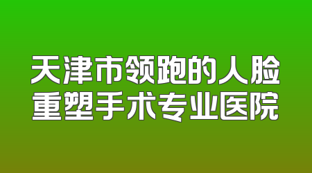 天津市领跑的人脸重塑手术专业医院