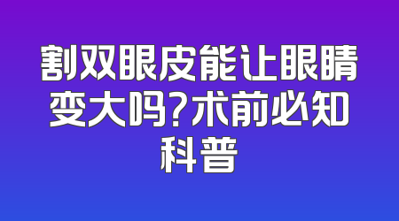 割双眼皮能让眼睛变大吗？术前必知科普