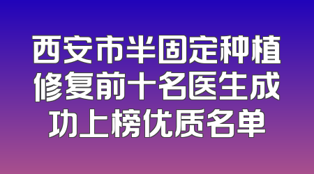 西安市半固定种植修复前十名医生成功上榜优质名单