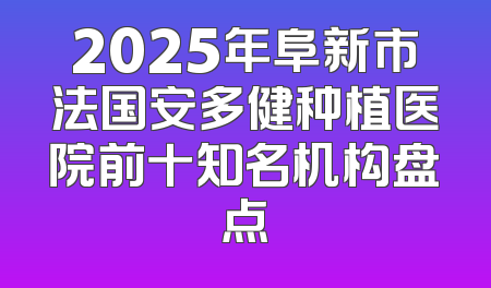 2025年阜新市法国安多健种植医院前十知名机构盘点