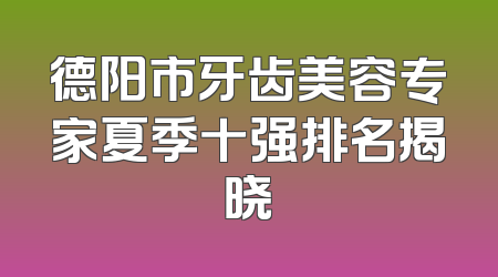 德阳市牙齿美容专家夏季十强排名揭晓