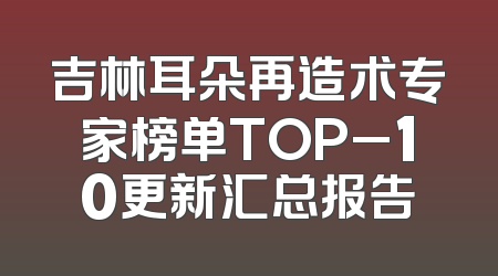 吉林耳朵再造术专家榜单TOP_10更新汇总报告