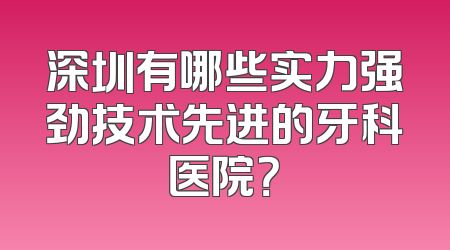 深圳有哪些实力强劲技术先进的牙科医院？