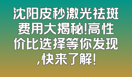 沈阳皮秒激光祛斑费用大揭秘！高性价比选择等你发现，快来了解！