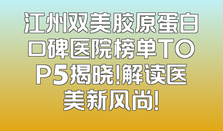 江州双美胶原蛋白口碑医院榜单TOP5揭晓！解读医美新风尚！