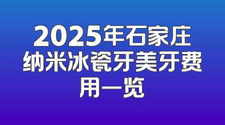 2025年石家庄纳米冰瓷牙美牙费用一览
