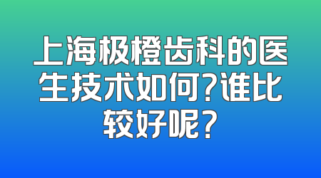上海极橙齿科的医生技术如何？谁比较好呢？