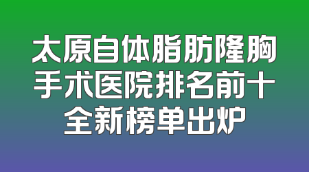 太原自体脂肪隆胸手术医院排名前十全新榜单出炉