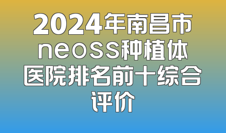 2024年南昌市neoss种植体医院排名前十综合评价
