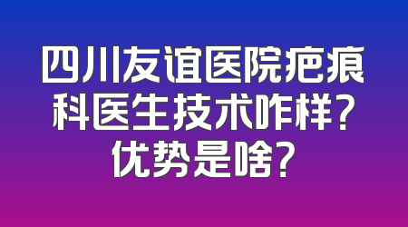 四川友谊医院疤痕科医生技术咋样？优势是啥？