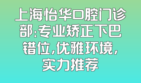 上海怡华口腔门诊部：专业矫正下巴错位，优雅环境，实力推荐