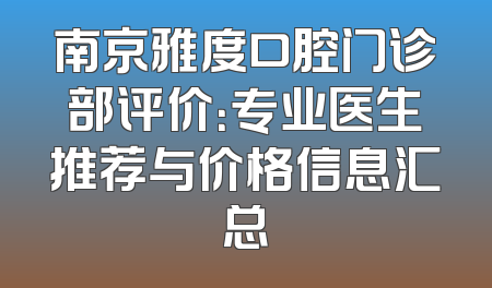 南京雅度口腔门诊部评价：专业医生推荐与价格信息汇总