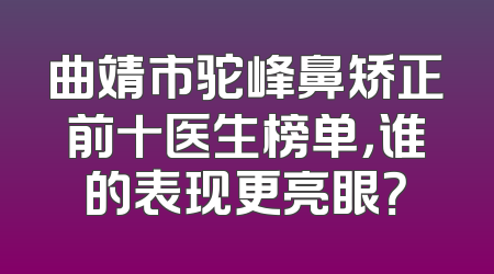 曲靖市驼峰鼻矫正前十医生榜单，谁的表现更亮眼？