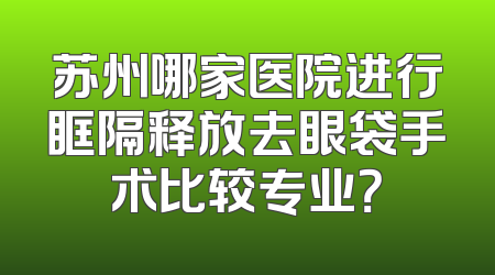 苏州哪家医院进行眶隔释放去眼袋手术比较专业？