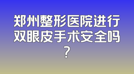 郑州整形医院进行双眼皮手术安全吗？