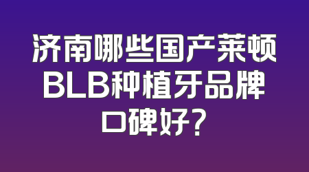 济南哪些国产莱顿BLB种植牙品牌口碑好？