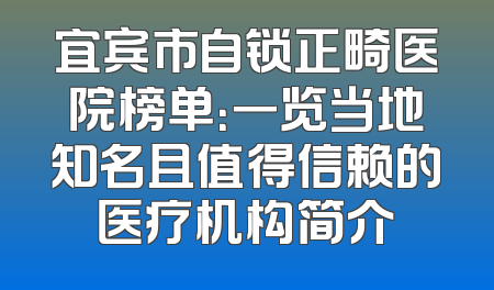 宜宾市自锁正畸医院榜单：一览当地知名且值得信赖的医疗机构简介