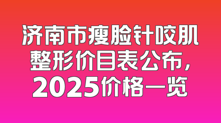济南市瘦脸针咬肌整形价目表公布，2025价格一览