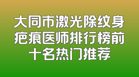 大同市激光除纹身疤痕医师排行榜前十名热门推荐