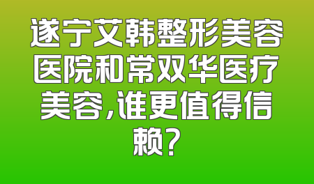 遂宁艾韩整形美容医院和常双华医疗美容，谁更值得信赖？