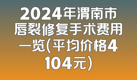 2024年渭南市唇裂修复手术费用一览（平均价格4104元）