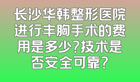 长沙华韩整形医院进行丰胸手术的费用是多少？技术是否安全可靠？