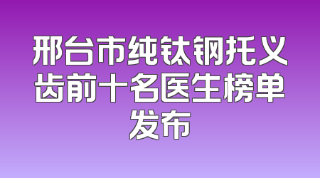 邢台市纯钛钢托义齿前十名医生榜单发布