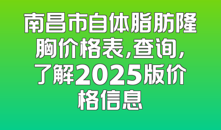 南昌市自体脂肪隆胸价格表，查询，了解2025版价格信息