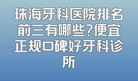 珠海牙科医院排名前三有哪些？便宜正规口碑好牙科诊所