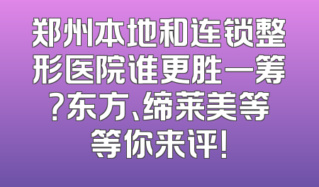 郑州本地和连锁整形医院谁更胜一筹？东方、缔莱美等等你来评！
