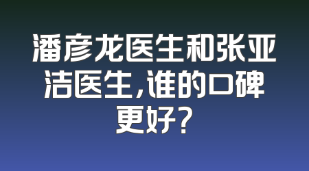潘彦龙医生和张亚洁医生，谁的口碑更好？