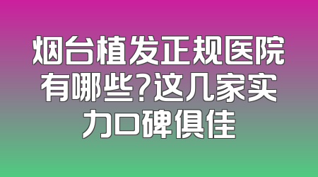 烟台植发正规医院有哪些？这几家实力口碑俱佳