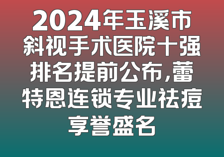 2024年玉溪市斜视手术医院十强排名提前公布，蕾特恩连锁专业祛痘享誉盛名