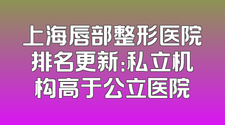 上海唇部整形医院排名更新：私立机构高于公立医院