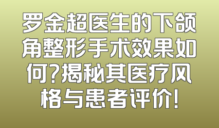 罗金超医生的下颌角整形手术效果如何？揭秘其医疗风格与患者评价！